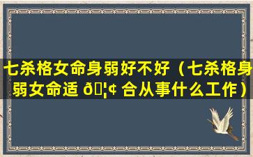 七杀格女命身弱好不好（七杀格身弱女命适 🦢 合从事什么工作）